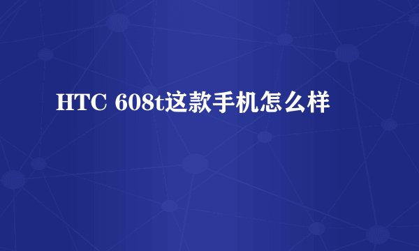 HTC 608t这款手机怎么样
