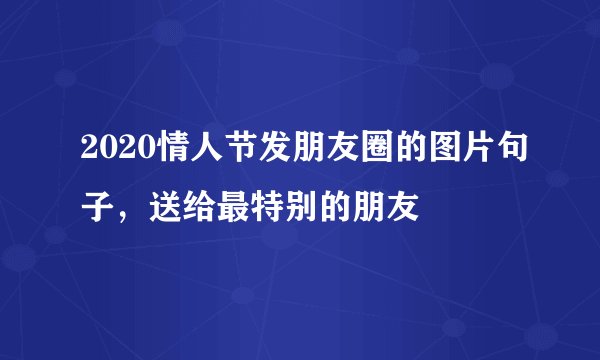 2020情人节发朋友圈的图片句子，送给最特别的朋友