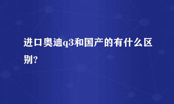 进口奥迪q3和国产的有什么区别?