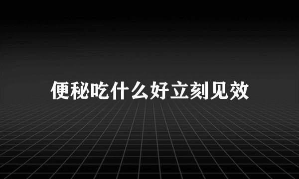 便秘吃什么好立刻见效