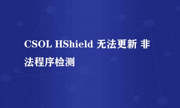 CSOL HShield 无法更新 非法程序检测