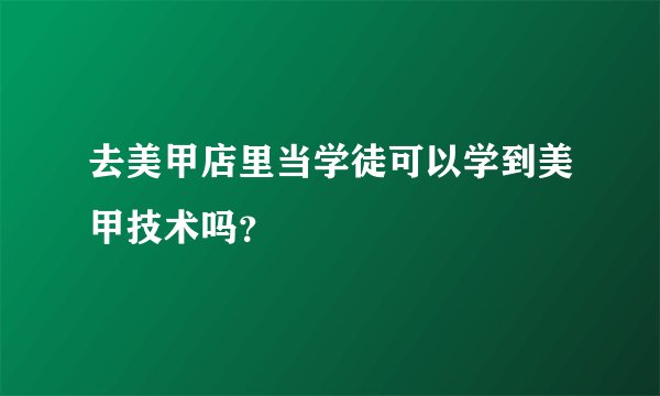 去美甲店里当学徒可以学到美甲技术吗？