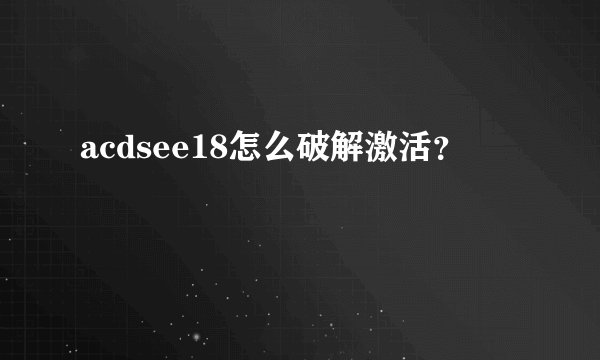 acdsee18怎么破解激活？
