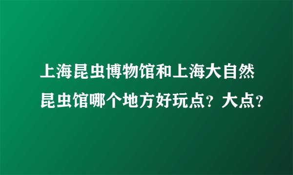 上海昆虫博物馆和上海大自然昆虫馆哪个地方好玩点？大点？