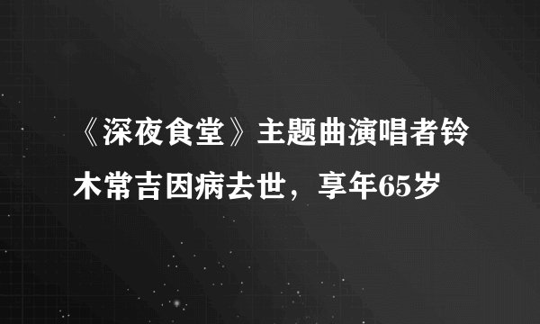 《深夜食堂》主题曲演唱者铃木常吉因病去世,享年65岁