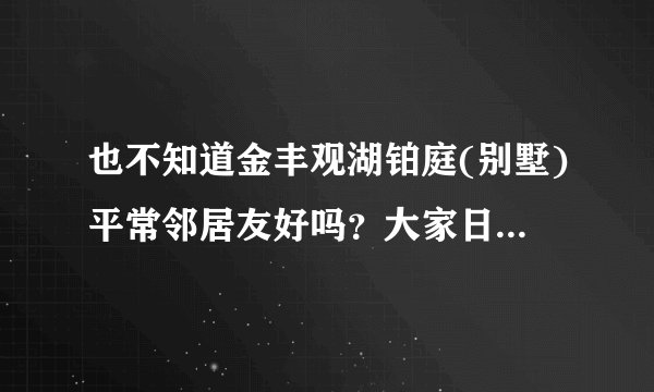 也不知道金丰观湖铂庭(别墅)平常邻居友好吗？大家日常相处情况如何？