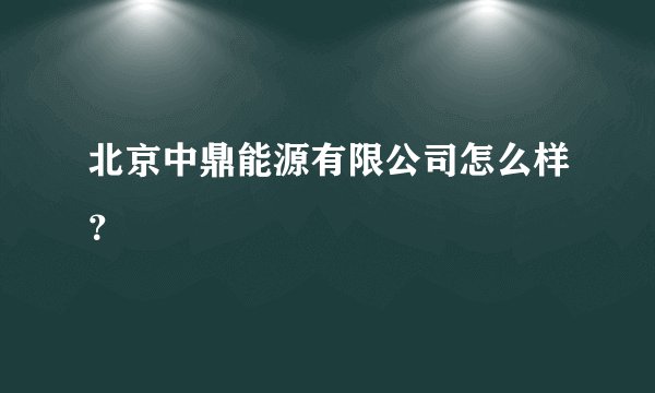 北京中鼎能源有限公司怎么样?