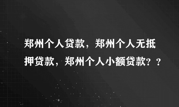 郑州个人贷款，郑州个人无抵押贷款，郑州个人小额贷款？？