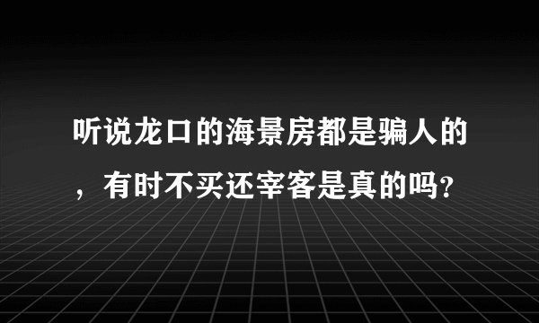 听说龙口的海景房都是骗人的，有时不买还宰客是真的吗？