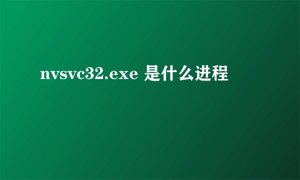 nvsvc32.exe 是什么进程