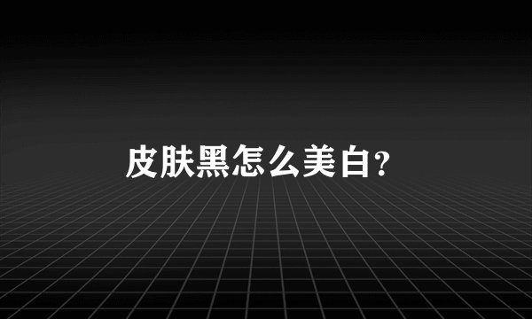 皮肤黑怎么美白？