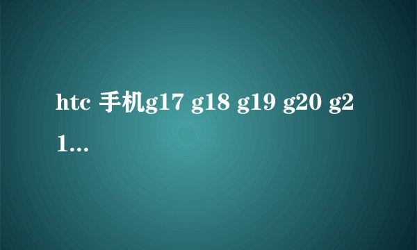 htc 手机g17 g18 g19 g20 g21分别是什么型号？型号、英文名、中文名都要！谢。