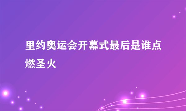 里约奥运会开幕式最后是谁点燃圣火