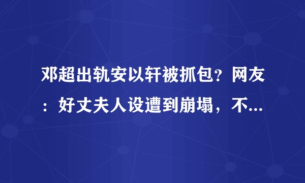 邓超出轨安以轩被抓包？网友：好丈夫人设遭到崩塌，不敢相信！