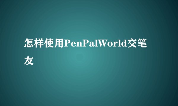 怎样使用PenPalWorld交笔友