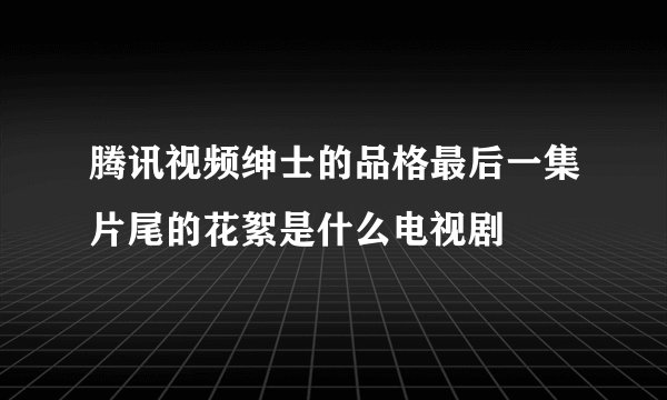 腾讯视频绅士的品格最后一集片尾的花絮是什么电视剧