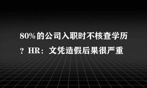 80%的公司入职时不核查学历？HR：文凭造假后果很严重