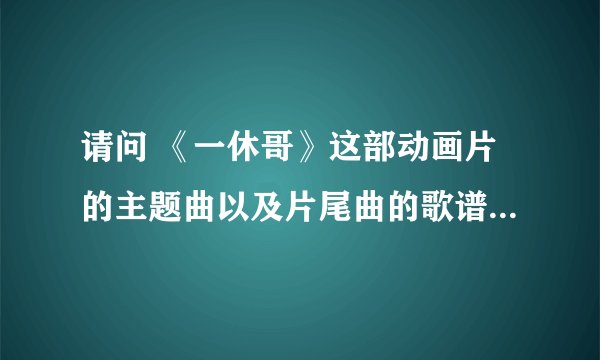 请问 《一休哥》这部动画片的主题曲以及片尾曲的歌谱有谁知道啊 ？