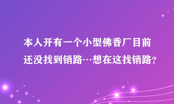 本人开有一个小型佛香厂目前还没找到销路…想在这找销路？