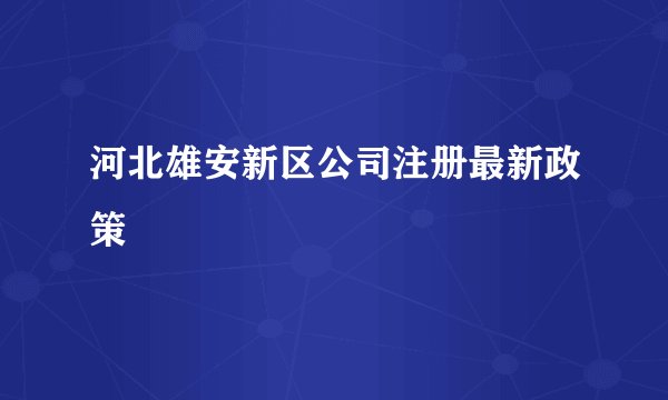 河北雄安新区公司注册最新政策