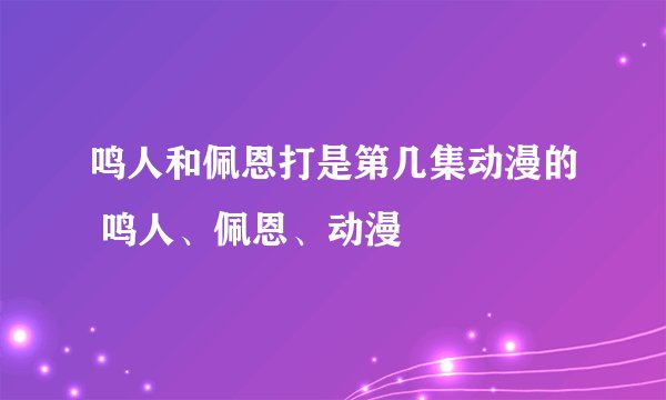 鸣人和佩恩打是第几集动漫的 鸣人、佩恩、动漫