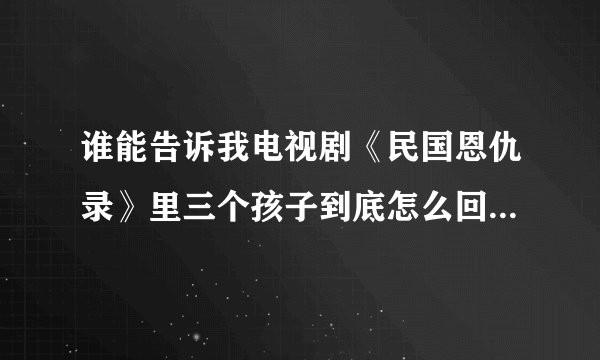 谁能告诉我电视剧《民国恩仇录》里三个孩子到底怎么回事，剧情超级乱的，看不懂？