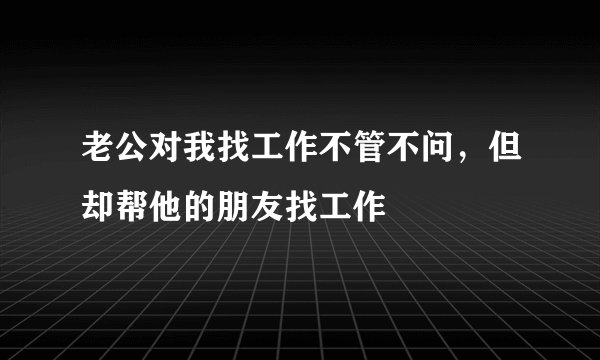 老公对我找工作不管不问，但却帮他的朋友找工作