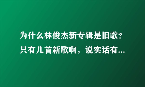 为什么林俊杰新专辑是旧歌？只有几首新歌啊，说实话有点失望- -