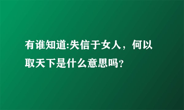 有谁知道:失信于女人，何以取天下是什么意思吗？