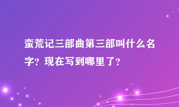 蛮荒记三部曲第三部叫什么名字？现在写到哪里了？