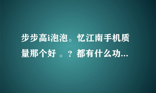 步步高i泡泡。忆江南手机质量那个好 。？都有什么功能？越详细越好、