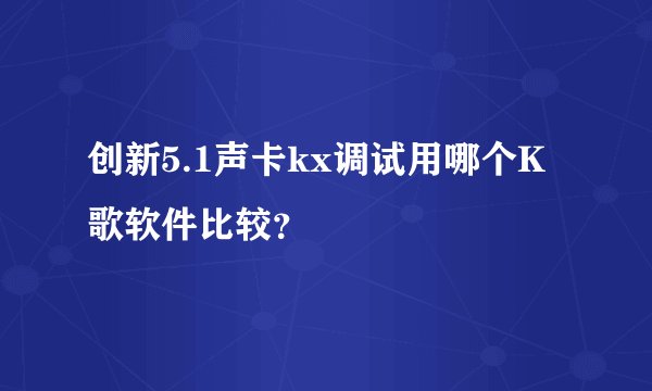 创新5.1声卡kx调试用哪个K歌软件比较？