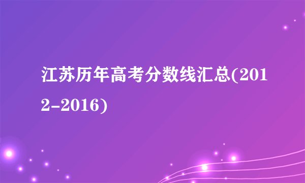 江苏历年高考分数线汇总(2012-2016)