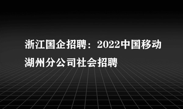 浙江国企招聘：2022中国移动湖州分公司社会招聘