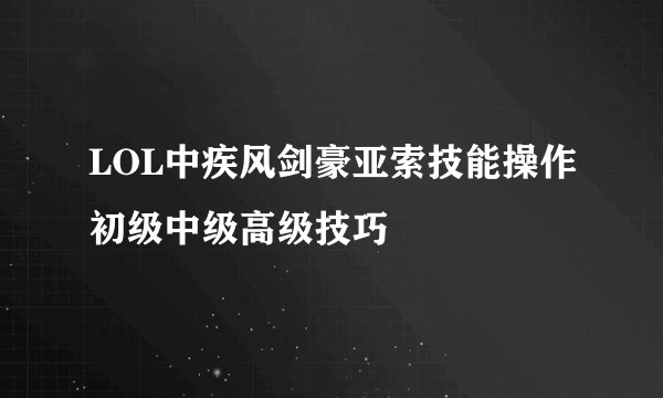 LOL中疾风剑豪亚索技能操作初级中级高级技巧