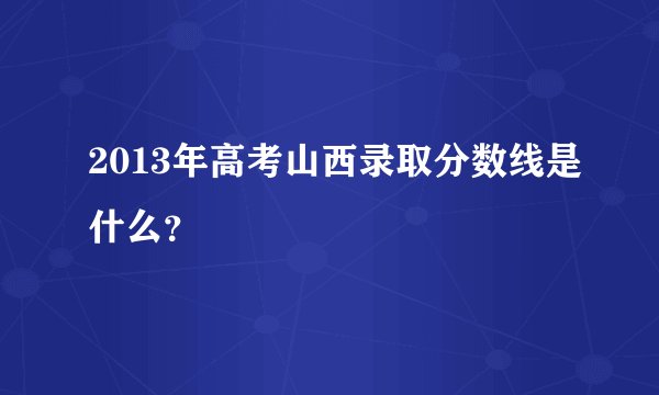 2013年高考山西录取分数线是什么？