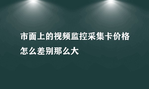 市面上的视频监控采集卡价格怎么差别那么大