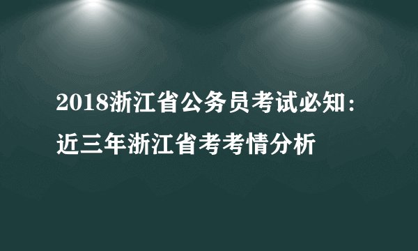2018浙江省公务员考试必知：近三年浙江省考考情分析