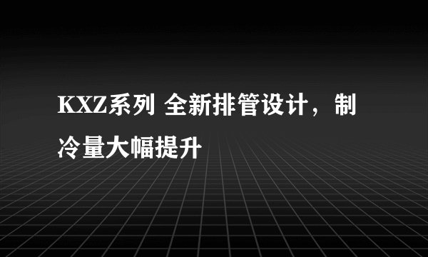 KXZ系列 全新排管设计，制冷量大幅提升