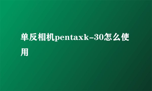 单反相机pentaxk-30怎么使用