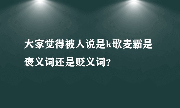 大家觉得被人说是k歌麦霸是褒义词还是贬义词？