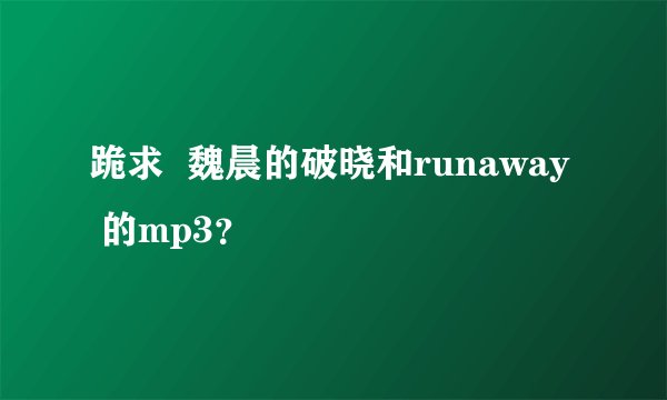 跪求  魏晨的破晓和runaway  的mp3？