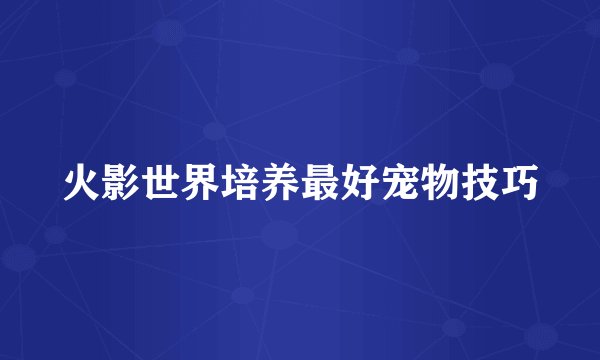 火影世界培养最好宠物技巧