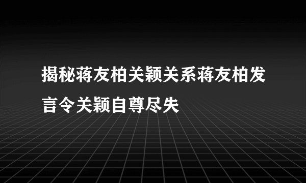揭秘蒋友柏关颖关系蒋友柏发言令关颖自尊尽失