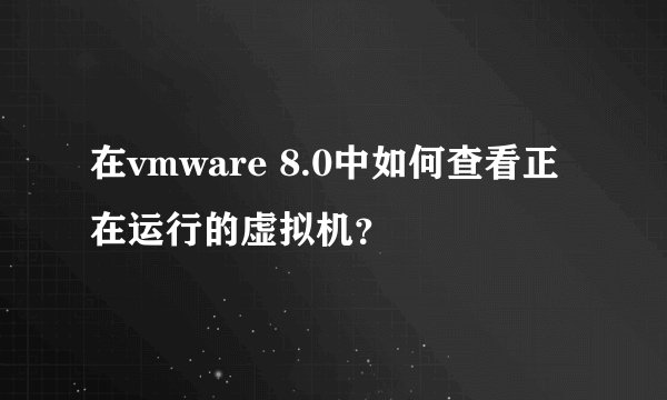 在vmware 8.0中如何查看正在运行的虚拟机？