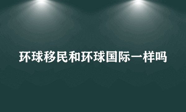 环球移民和环球国际一样吗