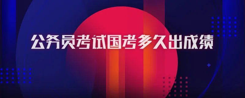 公务员考试国考多久出成绩