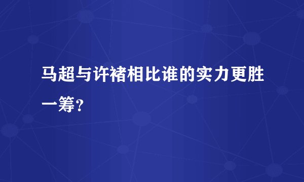 马超与许褚相比谁的实力更胜一筹？