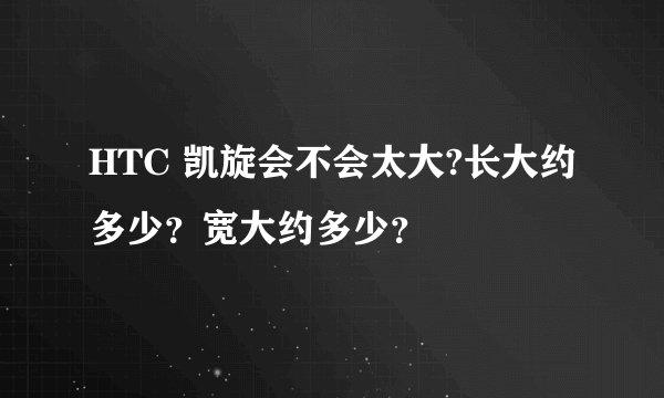 HTC 凯旋会不会太大?长大约多少？宽大约多少？