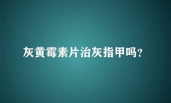 灰黄霉素片治灰指甲吗？
